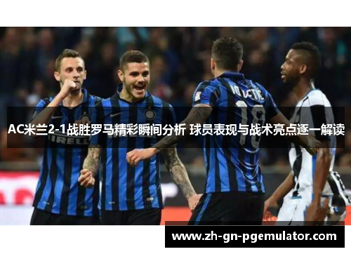 AC米兰2-1战胜罗马精彩瞬间分析 球员表现与战术亮点逐一解读 AC米兰2-1战胜罗马精彩瞬间分析 球员表现与战术亮点逐一解读