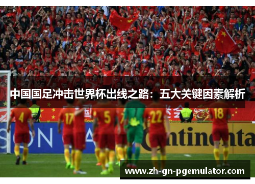 中国国足冲击世界杯出线之路：五大关键因素解析