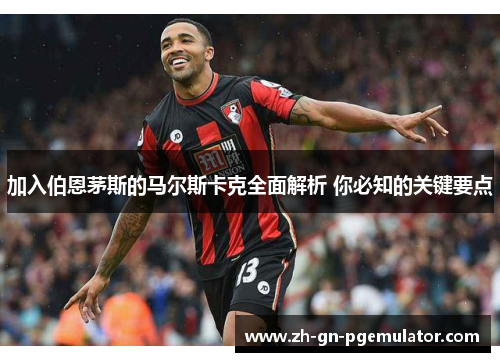 加入伯恩茅斯的马尔斯卡克全面解析 你必知的关键要点