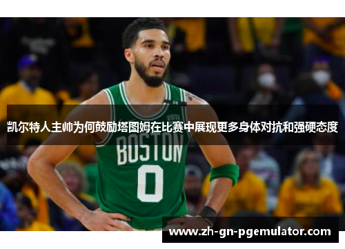 凯尔特人主帅为何鼓励塔图姆在比赛中展现更多身体对抗和强硬态度 凯尔特人主帅为何鼓励塔图姆在比赛中展现更多身体对抗和强硬态度