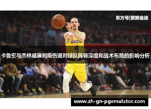 卡鲁索与杰林威廉姆斯伤退对球队阵容深度和战术布局的影响分析 卡鲁索与杰林威廉姆斯伤退对球队阵容深度和战术布局的影响分析