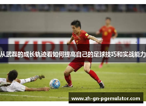 从武磊的成长轨迹看如何提高自己的足球技巧和实战能力 从武磊的成长轨迹看如何提高自己的足球技巧和实战能力
