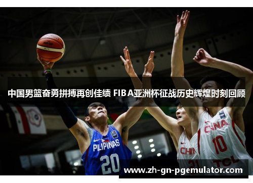 中国男篮奋勇拼搏再创佳绩 FIBA亚洲杯征战历史辉煌时刻回顾 中国男篮奋勇拼搏再创佳绩 FIBA亚洲杯征战历史辉煌时刻回顾