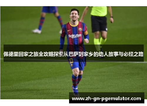 佩德里回家之旅全攻略探索从巴萨到家乡的动人故事与必经之路 佩德里回家之旅全攻略探索从巴萨到家乡的动人故事与必经之路