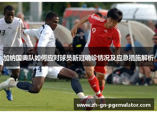 加纳国奥队如何应对球员新冠确诊情况及应急措施解析 加纳国奥队如何应对球员新冠确诊情况及应急措施解析