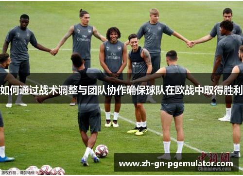 如何通过战术调整与团队协作确保球队在欧战中取得胜利 如何通过战术调整与团队协作确保球队在欧战中取得胜利