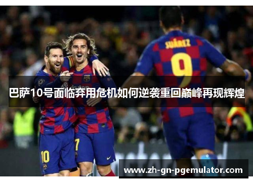 巴萨10号面临弃用危机如何逆袭重回巅峰再现辉煌 巴萨10号面临弃用危机如何逆袭重回巅峰再现辉煌
