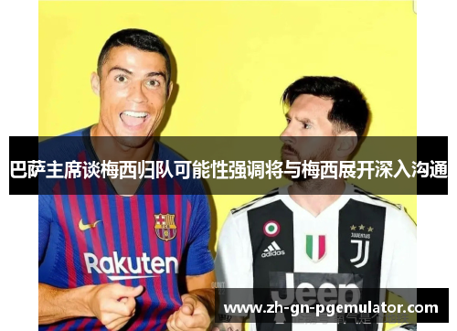 巴萨主席谈梅西归队可能性强调将与梅西展开深入沟通 巴萨主席谈梅西归队可能性强调将与梅西展开深入沟通