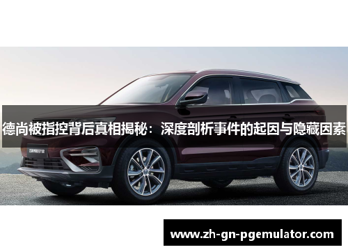 德尚被指控背后真相揭秘:深度剖析事件的起因与隐藏因素 德尚被指控背后真相揭秘:深度剖析事件的起因与隐藏因素