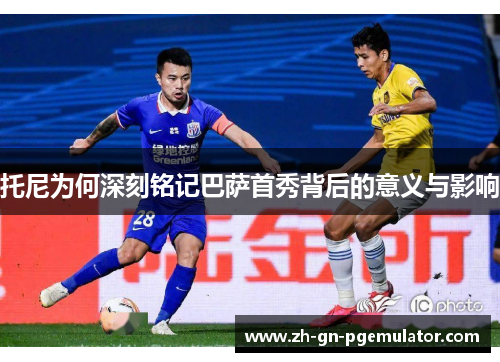 托尼为何深刻铭记巴萨首秀背后的意义与影响 托尼为何深刻铭记巴萨首秀背后的意义与影响