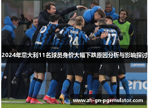 2024年意大利11名球员身价大幅下跌原因分析与影响探讨 2024年意大利11名球员身价大幅下跌原因分析与影响探讨