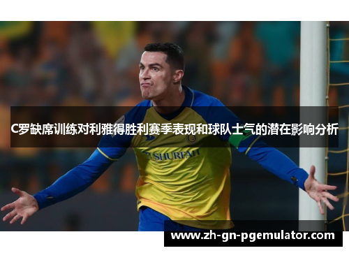 C罗缺席训练对利雅得胜利赛季表现和球队士气的潜在影响分析 C罗缺席训练对利雅得胜利赛季表现和球队士气的潜在影响分析