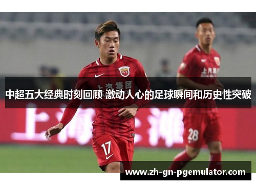 中超五大经典时刻回顾 激动人心的足球瞬间和历史性突破 中超五大经典时刻回顾 激动人心的足球瞬间和历史性突破