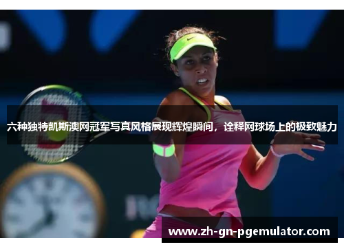 六种独特凯斯澳网冠军写真风格展现辉煌瞬间,诠释网球场上的极致魅力 六种独特凯斯澳网冠军写真风格展现辉煌瞬间,诠释网球场上的极致魅力