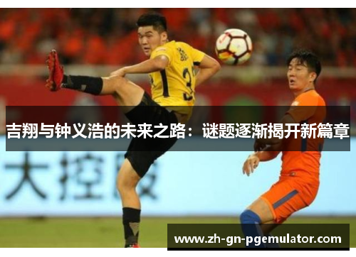 吉翔与钟义浩的未来之路：谜题逐渐揭开新篇章