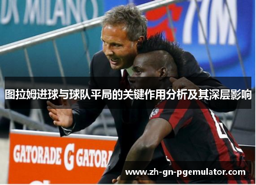 图拉姆进球与球队平局的关键作用分析及其深层影响