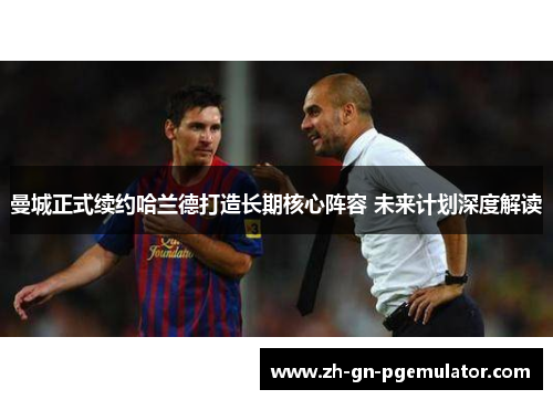 曼城正式续约哈兰德打造长期核心阵容 未来计划深度解读 曼城正式续约哈兰德打造长期核心阵容 未来计划深度解读