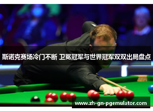 斯诺克赛场冷门不断 卫冕冠军与世界冠军双双出局盘点