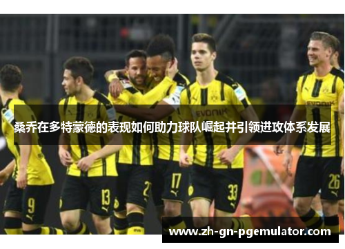 桑乔在多特蒙德的表现如何助力球队崛起并引领进攻体系发展 桑乔在多特蒙德的表现如何助力球队崛起并引领进攻体系发展