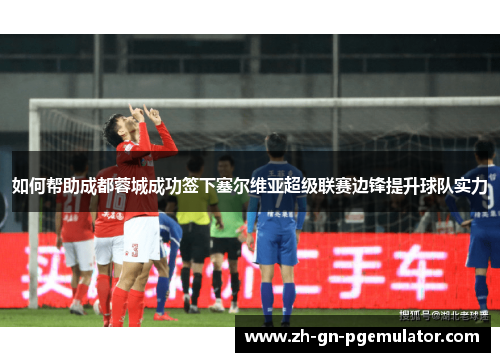 如何帮助成都蓉城成功签下塞尔维亚超级联赛边锋提升球队实力 如何帮助成都蓉城成功签下塞尔维亚超级联赛边锋提升球队实力