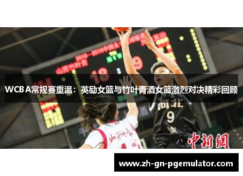WCBA常规赛重温:英励女篮与竹叶青酒女篮激烈对决精彩回顾 WCBA常规赛重温:英励女篮与竹叶青酒女篮激烈对决精彩回顾