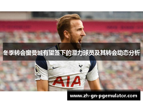 冬季转会窗曼城有望签下的潜力球员及其转会动态分析 冬季转会窗曼城有望签下的潜力球员及其转会动态分析