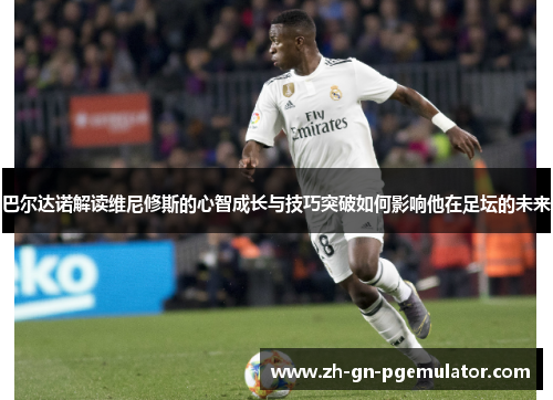 巴尔达诺解读维尼修斯的心智成长与技巧突破如何影响他在足坛的未来 巴尔达诺解读维尼修斯的心智成长与技巧突破如何影响他在足坛的未来