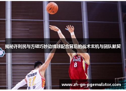 揭秘许利民与方硕巧妙边线球配合背后的战术玄机与团队默契 揭秘许利民与方硕巧妙边线球配合背后的战术玄机与团队默契