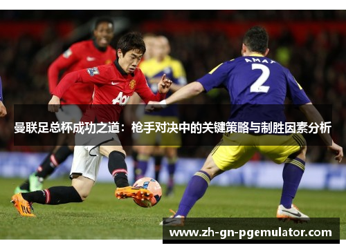 曼联足总杯成功之道:枪手对决中的关键策略与制胜因素分析 曼联足总杯成功之道:枪手对决中的关键策略与制胜因素分析