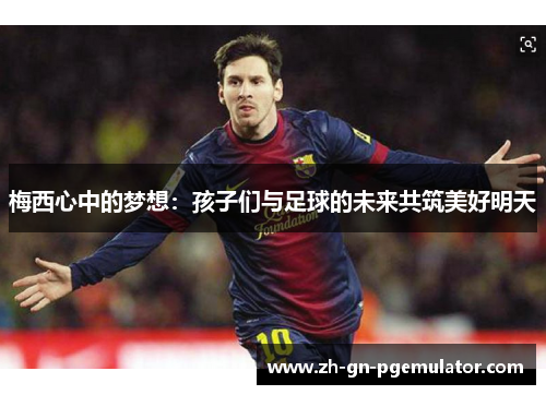 梅西心中的梦想:孩子们与足球的未来共筑美好明天 梅西心中的梦想:孩子们与足球的未来共筑美好明天