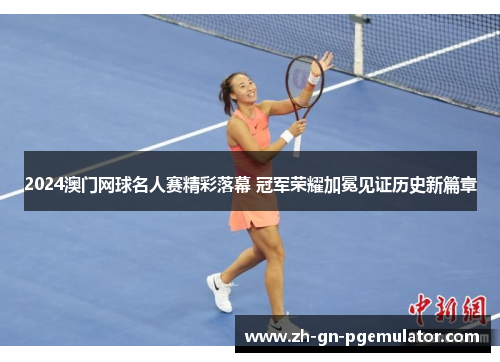 2024澳门网球名人赛精彩落幕 冠军荣耀加冕见证历史新篇章 2024澳门网球名人赛精彩落幕 冠军荣耀加冕见证历史新篇章