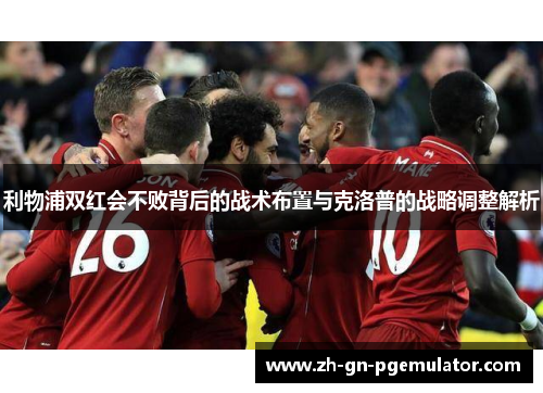 利物浦双红会不败背后的战术布置与克洛普的战略调整解析 利物浦双红会不败背后的战术布置与克洛普的战略调整解析