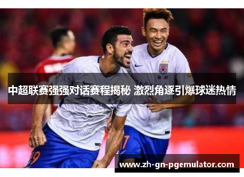 中超联赛强强对话赛程揭秘 激烈角逐引爆球迷热情 中超联赛强强对话赛程揭秘 激烈角逐引爆球迷热情