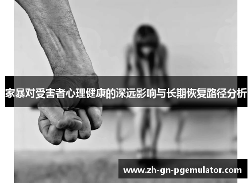 家暴对受害者心理健康的深远影响与长期恢复路径分析 家暴对受害者心理健康的深远影响与长期恢复路径分析