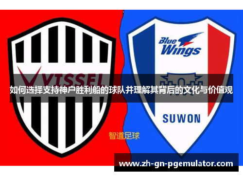如何选择支持神户胜利船的球队并理解其背后的文化与价值观 如何选择支持神户胜利船的球队并理解其背后的文化与价值观
