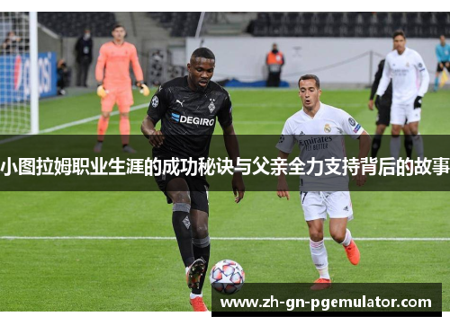 小图拉姆职业生涯的成功秘诀与父亲全力支持背后的故事 小图拉姆职业生涯的成功秘诀与父亲全力支持背后的故事