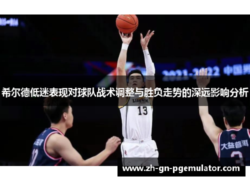 希尔德低迷表现对球队战术调整与胜负走势的深远影响分析 希尔德低迷表现对球队战术调整与胜负走势的深远影响分析