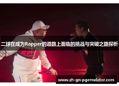 二球在成为Rapper的道路上面临的挑战与突破之路探析 二球在成为Rapper的道路上面临的挑战与突破之路探析