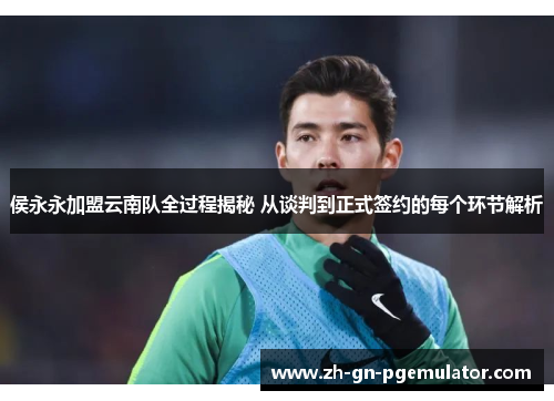 侯永永加盟云南队全过程揭秘 从谈判到正式签约的每个环节解析 侯永永加盟云南队全过程揭秘 从谈判到正式签约的每个环节解析