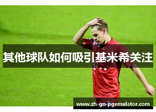 其他球队如何吸引基米希关注 其他球队如何吸引基米希关注