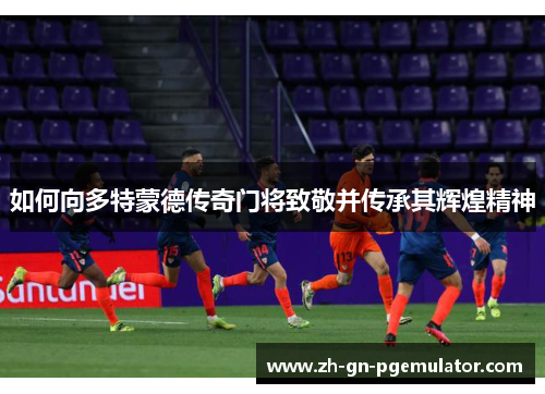 如何向多特蒙德传奇门将致敬并传承其辉煌精神 如何向多特蒙德传奇门将致敬并传承其辉煌精神