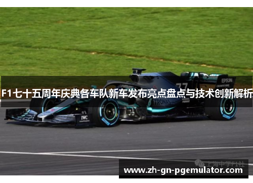 F1七十五周年庆典各车队新车发布亮点盘点与技术创新解析