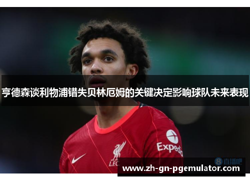 亨德森谈利物浦错失贝林厄姆的关键决定影响球队未来表现 亨德森谈利物浦错失贝林厄姆的关键决定影响球队未来表现
