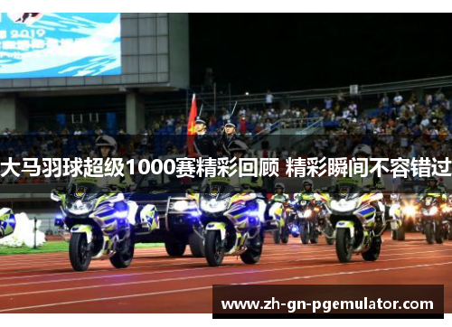 大马羽球超级1000赛精彩回顾 精彩瞬间不容错过 大马羽球超级1000赛精彩回顾 精彩瞬间不容错过