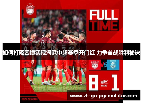 如何打破困境实现海港中超赛季开门红 力争首战胜利秘诀 如何打破困境实现海港中超赛季开门红 力争首战胜利秘诀