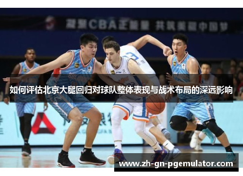 如何评估北京大腿回归对球队整体表现与战术布局的深远影响 如何评估北京大腿回归对球队整体表现与战术布局的深远影响