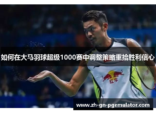 如何在大马羽球超级1000赛中调整策略重拾胜利信心 如何在大马羽球超级1000赛中调整策略重拾胜利信心