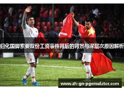 归化国脚索要双份工资事件背后的背景与深层次原因解析 归化国脚索要双份工资事件背后的背景与深层次原因解析