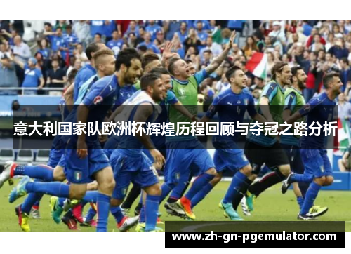 意大利国家队欧洲杯辉煌历程回顾与夺冠之路分析 意大利国家队欧洲杯辉煌历程回顾与夺冠之路分析