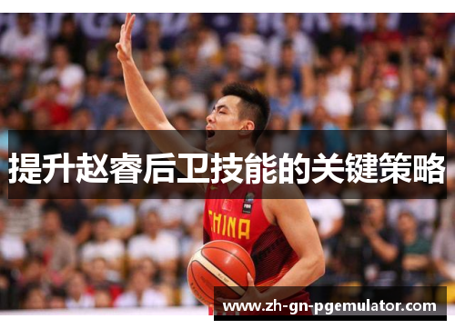 提升赵睿后卫技能的关键策略 提升赵睿后卫技能的关键策略